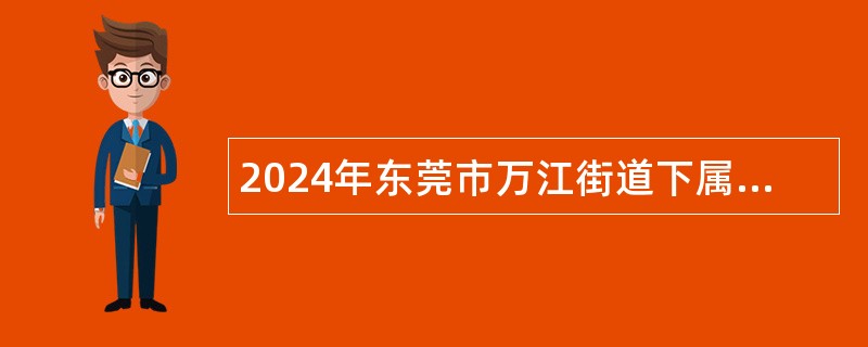 2024年东莞市万江街道下属事业单位招聘博士公告