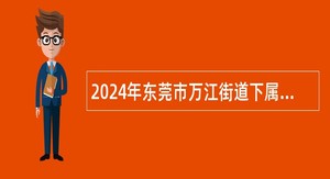 2024年东莞市万江街道下属事业单位招聘博士公告