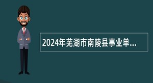 2024年芜湖市南陵县事业单位引进高层次人才和紧缺人才公告