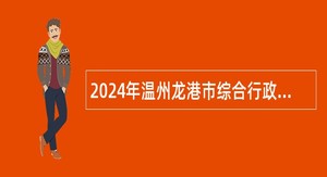 2024年温州龙港市综合行政执法局招录执法辅助人员公告