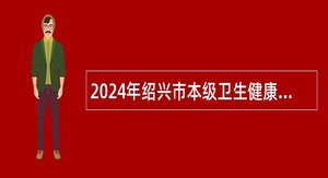 2024年绍兴市本级卫生健康单位第三次招聘硕士博士研究生、高级专家公告