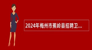 2024年梅州市蕉岭县招聘卫生类急需紧缺人才公告