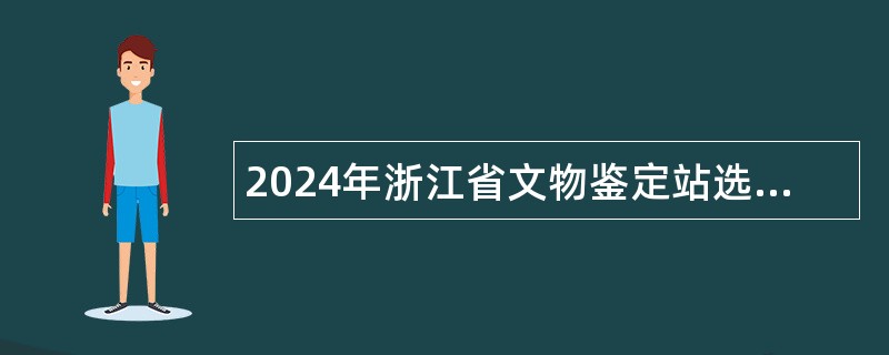 2024年浙江省文物鉴定站选聘人员公告