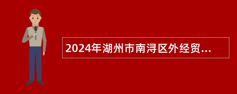 2024年湖州市南浔区外经贸企业协会招聘工作人员公告