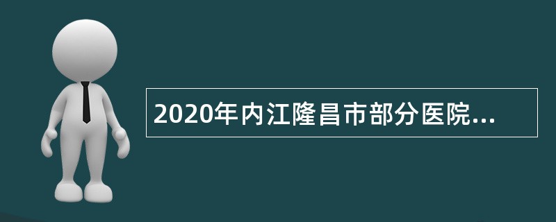 2020年内江隆昌市部分医院考核招聘专业技术人员公告