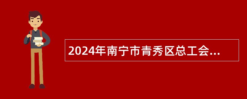 2024年南宁市青秀区总工会招聘公告