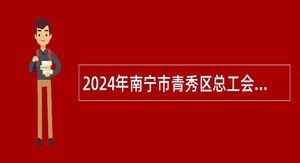 2024年南宁市青秀区总工会招聘公告