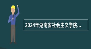 2024年湖南省社会主义学院招聘事业单位工作人员公告