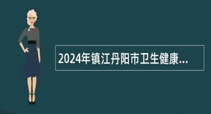 2024年镇江丹阳市卫生健康委员会所属事业单位第一批招聘公告