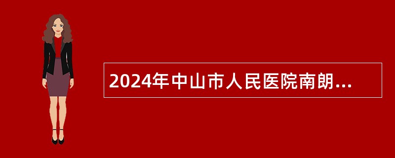 2024年中山市人民医院南朗分院第四期招聘合同制工作人员公告