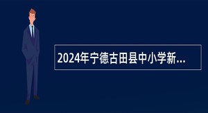 2024年宁德古田县中小学新任教师补充招聘公告