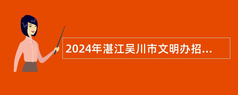 2024年湛江吴川市文明办招聘合同制人员（非编制）公告