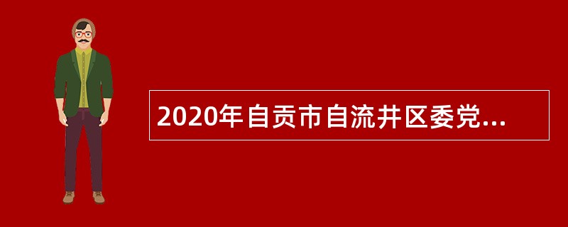2020年自贡市自流井区委党校考核聘用事业单位工作人员公告（四川）