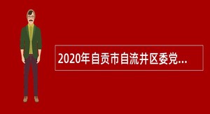 2020年自贡市自流井区委党校考核聘用事业单位工作人员公告（四川）