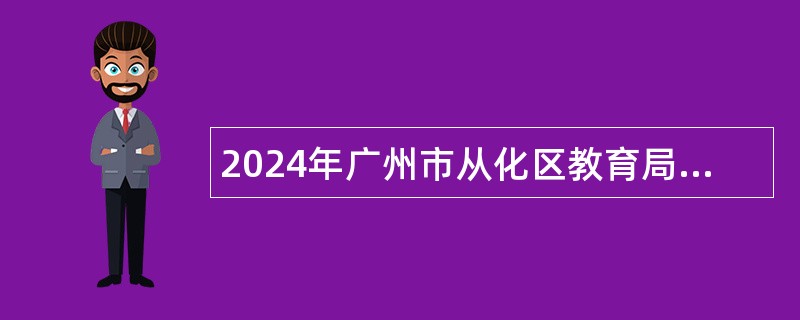 2024年广州市从化区教育局招聘事业单位编制教职员公告（第三次）