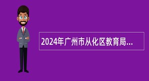 2024年广州市从化区教育局招聘事业单位编制教职员公告（第三次）