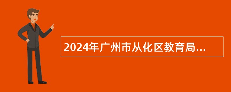 2024年广州市从化区教育局招聘事业单位编制教职员公告（第三次）