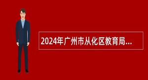 2024年广州市从化区教育局招聘事业单位编制教职员公告（第三次）