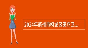 2024年衢州市柯城区医疗卫生事业单位引进高层次人才公告