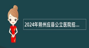 2024年朔州应县公立医院招聘公告