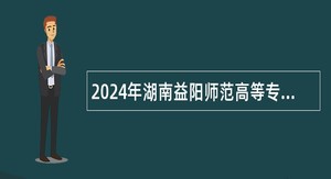 2024年湖南益阳师范高等专科学校第二批招聘事业单位工作人员公告