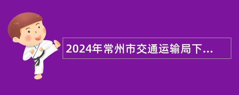 2024年常州市交通运输局下属事业单位招聘社会化用工简章