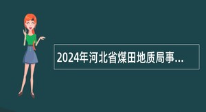 2024年河北省煤田地质局事业单位第二次选聘工作人员公告