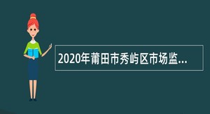 2020年莆田市秀屿区市场监督管理局招聘临时编外食品安全协管员公告