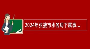 2024年张掖市水务局下属事业单位招聘公告