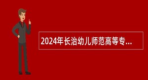 2024年长治幼儿师范高等专科学校招聘急需紧缺人才公告