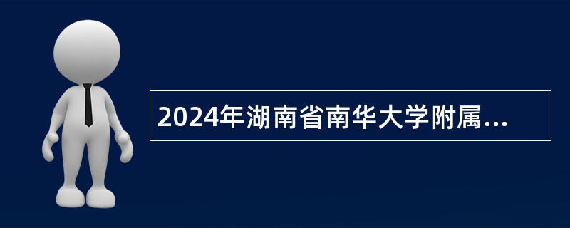 2024年湖南省南华大学附属南华医院招聘公告