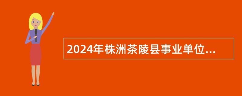 2024年株洲茶陵县事业单位招聘考试公告（26人）