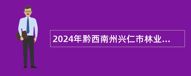 2024年黔西南州兴仁市林业局招聘天然林林管员公告