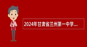 2024年甘肃省兰州第一中学招聘事业编制教师公告