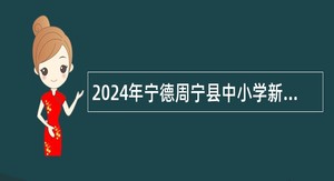 2024年宁德周宁县中小学新任教师补充招聘公告