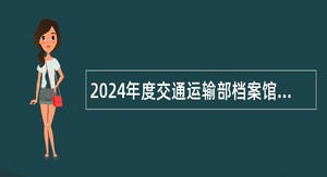 2024年度交通运输部档案馆招聘工作人员公告