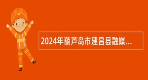 2024年葫芦岛市建昌县融媒体中心招聘事业编制工作人员公告