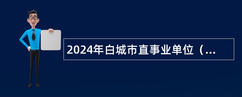 2024年白城市直事业单位（含专项高校毕业生）招聘考试公告（318名）