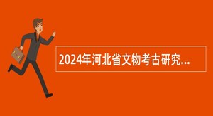 2024年河北省文物考古研究院招聘工作人员公告