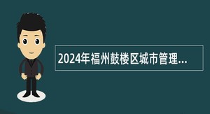 2024年福州鼓楼区城市管理综合执法大队直属中队招聘公告