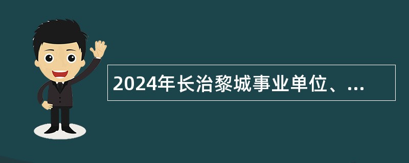 2024年长治黎城事业单位、优秀人才及大学毕业生到村（社区）工作招聘公告