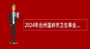 2024年台州温岭市卫生事业单位招聘医学卫生类高层次人才公告