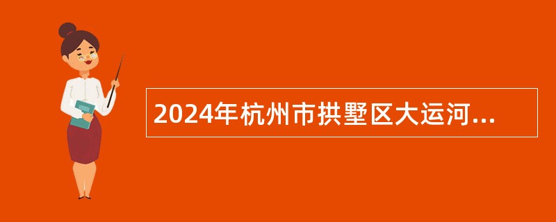 2024年杭州市拱墅区大运河数智城招聘编外人员公告