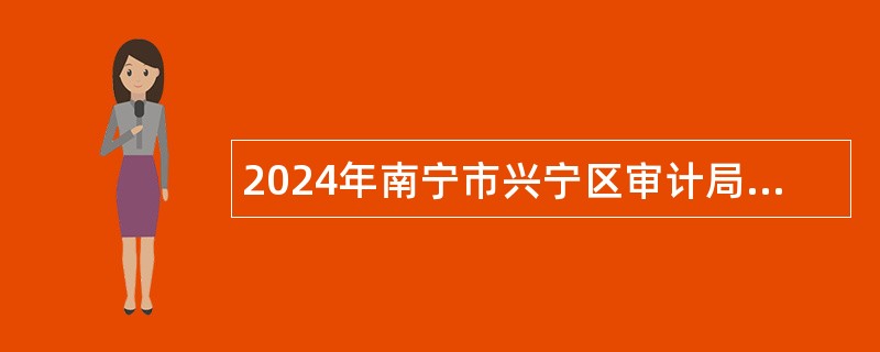 2024年南宁市兴宁区审计局招聘办公室综合业务工作人员公告