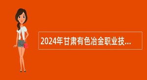 2024年甘肃有色冶金职业技术学院第二批引进高层次和急需紧缺人才公告