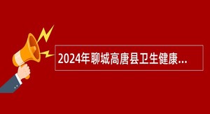 2024年聊城高唐县卫生健康系统事业单位招聘工作人员简章