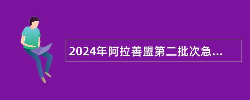 2024年阿拉善盟第二批次急需紧缺专业人才预约引进公告