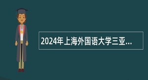 2024年上海外国语大学三亚附属中学面向社会第二次招聘公告