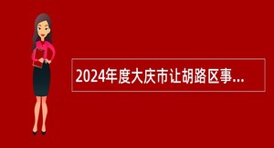 2024年度大庆市让胡路区事业单位招聘考试公告（45名）
