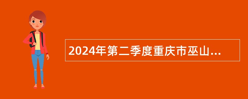 2024年第二季度重庆市巫山县事业单位考核招聘紧缺优秀人才公告